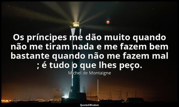 "Os príncipes me dão muito quando não me tiram nada e me fazem bem bastante quan — Michel de Montaigne