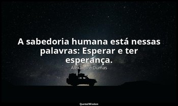 "A sabedoria humana está nessas palavras: Esperar e ter esperança." — Alexandre Dumas