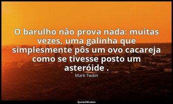 "O barulho não prova nada: muitas vezes, uma galinha que simplesmente pôs um ovo — Mark Twain