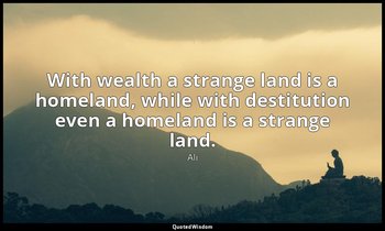 With wealth a strange land is a homeland, while with destitution even a homeland — Ali