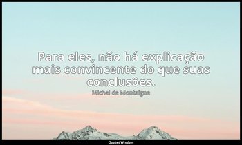 "Para eles, não há explicação mais convincente do que suas conclusões." — Michel de Montaigne
