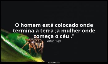 O homem está colocado onde termina a terra ;a mulher onde começa o céu ." — Victor Hugo