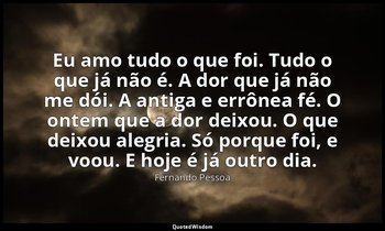"Eu amo tudo o que foi. Tudo o que já não é. A dor que já não me dói. A antiga e — Fernando Pessoa