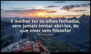 "É melhor ter os olhos fechados, sem jamais tentar abri-los, do que viver sem fi — René Descartes