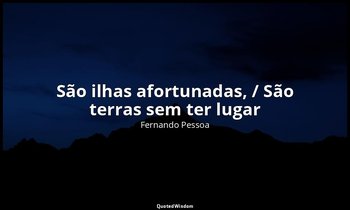 "São ilhas afortunadas, / São terras sem ter lugar" — Fernando Pessoa