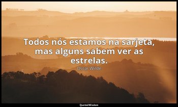 Todos nós estamos na sarjeta, mas alguns sabem ver as estrelas. — Oscar Wilde