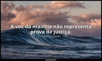 "A voz da maioria não representa prova de justiça." — Friedrich Schiller