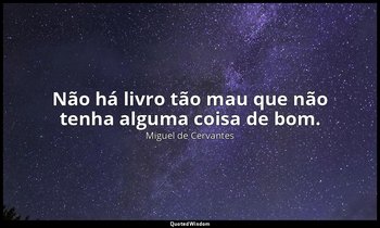 "Não há livro tão mau que não tenha alguma coisa de bom." — Miguel de Cervantes