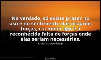 "Na verdade, só existe prazer no uso e no sentimento das próprias forças, e a ma — Arthur Schopenhauer