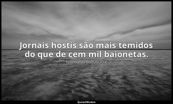 "Jornais hostis são mais temidos do que de cem mil baionetas." — Napoleão Bonaparte