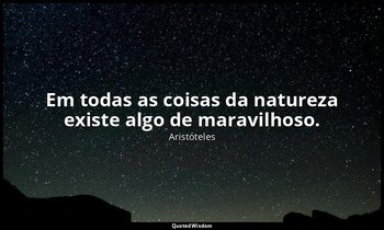Em todas as coisas da natureza existe algo de maravilhoso. — Aristóteles