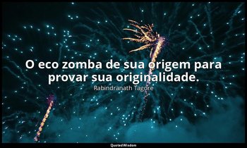"O eco zomba de sua origem para provar sua originalidade." — Rabindranath Tagore