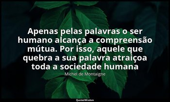 "Apenas pelas palavras o ser humano alcança a compreensão mútua. Por isso, aquel — Michel de Montaigne