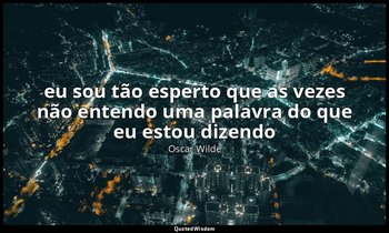 eu sou tão esperto que as vezes não entendo uma palavra do que eu estou dizendo — Oscar Wilde