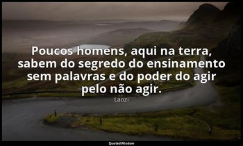 "Poucos homens, aqui na terra, sabem do segredo do ensinamento sem palavras e do — Laozi