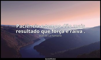 " Paciência e tempo dão mais resultado que força e raiva ." — Jean de La Fontaine