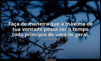 "Faça de maneira que a máxima de tua vontade possa ser o tempo todo princípio de — Immanuel Kant