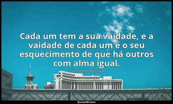 Cada um tem a sua vaidade, e a vaidade de cada um é o seu esquecimento de que há — Fernando Pessoa