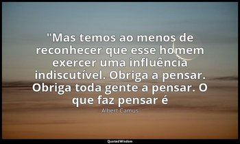 "Mas temos ao menos de reconhecer que esse homem exercer uma influência indiscut — Albert Camus