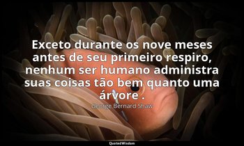"Exceto durante os nove meses antes de seu primeiro respiro, nenhum ser humano a — George Bernard Shaw