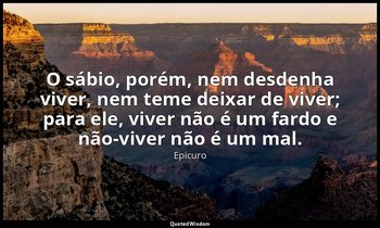"O sábio, porém, nem desdenha viver, nem teme deixar de viver; para ele, viver n — Epicuro
