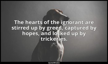 The hearts of the ignorant are stirred up by greed, captured by hopes, and locke — Ali