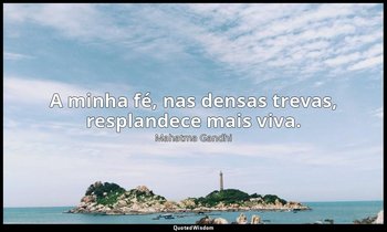 "A minha fé, nas densas trevas, resplandece mais viva." — Mahatma Gandhi