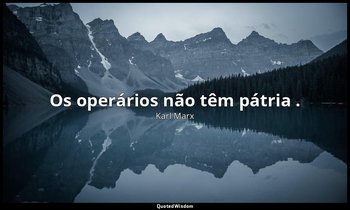 " Os operários não têm pátria ." — Karl Marx