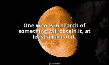 One who is in search of something will obtain it, at least a Fart of it. — Ali