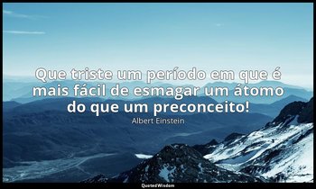 "Que triste um período em que é mais fácil de esmagar um átomo do que um preconc — Albert Einstein