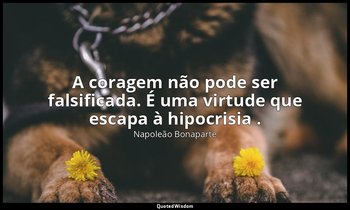 "A coragem não pode ser falsificada. É uma virtude que escapa à hipocrisia ." — Napoleão Bonaparte
