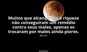 "Muitos que alcançaram a riqueza não conseguiram um remédio contra seus males, a — Epicuro