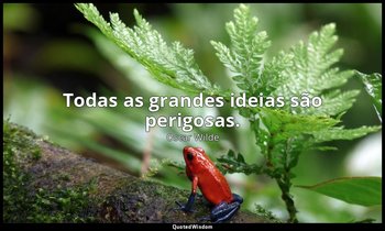 "Todas as grandes ideias são perigosas." — Oscar Wilde
