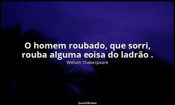 "O homem roubado, que sorri, rouba alguma coisa do ladrão ." — William Shakespeare