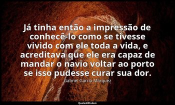 “Já tinha então a impressão de conhecê-lo como se tivesse vivido com ele toda a  — Gabriel García Márquez