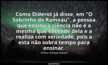 "Como Diderot já disse, em "O Sobrinho de Rameau", a pessoa que ensina a ciência — Arthur Schopenhauer