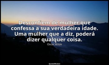 "Desconfiem de mulher que confessa a sua verdadeira idade. Uma mulher que a diz, — Oscar Wilde