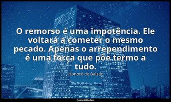 "O remorso é uma impotência. Ele voltará a cometer o mesmo pecado. Apenas o arre — Honoré de Balzac