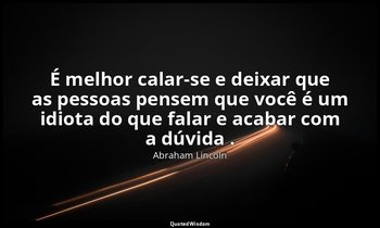 "É melhor calar-se e deixar que as pessoas pensem que você é um idiota do que fa — Abraham Lincoln