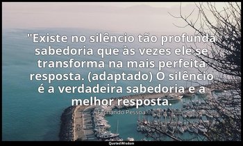 "Existe no silêncio tão profunda sabedoria que às vezes ele se transforma na mai — Fernando Pessoa
