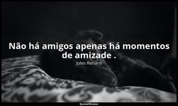"Não há amigos apenas há momentos de amizade ." — Jules Renard