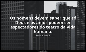 "Os homens devem saber que só Deus e os anjos podem ser espectadores do teatro d — Francis Bacon