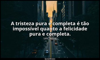 "A tristeza pura e completa é tão impossível quanto a felicidade pura e completa — Liev Tolstói