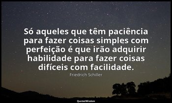 "Só aqueles que têm paciência para fazer coisas simples com perfeição é que irão — Friedrich Schiller