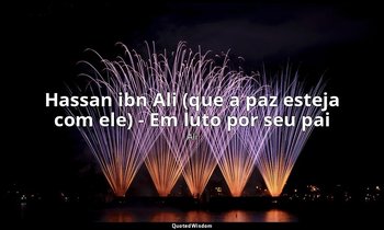 Hassan ibn Ali (que a paz esteja com ele) - Em luto por seu pai — Ali