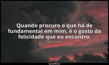 "Quando procuro o que há de fundamental em mim, é o gosto da felicidade que eu e — Albert Camus