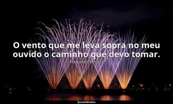 "O vento que me leva sopra no meu ouvido o caminho que devo tomar." — Fernando Pessoa