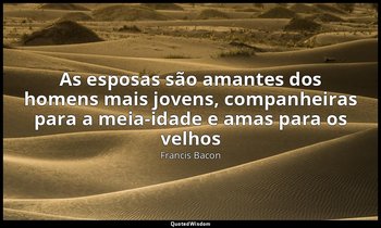 "As esposas são amantes dos homens mais jovens, companheiras para a meia-idade e — Francis Bacon