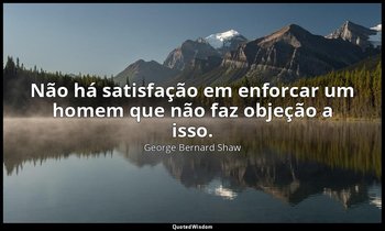 "Não há satisfação em enforcar um homem que não faz objeção a isso." — George Bernard Shaw