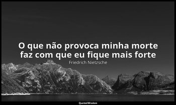 "O que não provoca minha morte faz com que eu fique mais forte ". — Friedrich Nietzsche